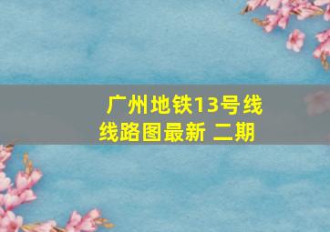 广州地铁13号线线路图最新 二期